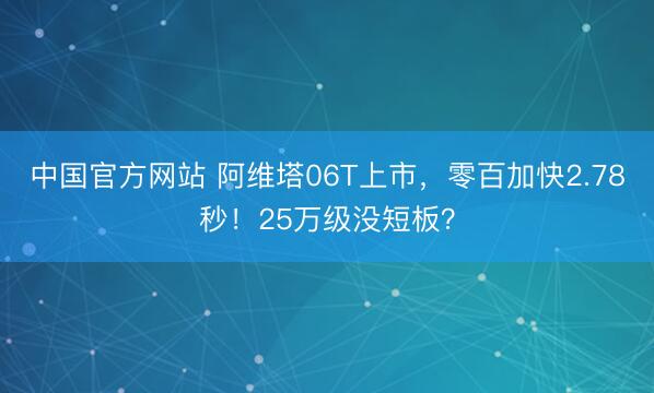中国官方网站 阿维塔06T上市，零百加快2.78秒！25万级没短板？