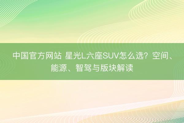 中国官方网站 星光L六座SUV怎么选？空间、能源、智驾与版块解读
