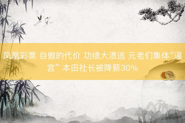 凤凰彩票 自傲的代价 功绩大溃逃 元老们集体“逼宫” 本田社长被降薪30%