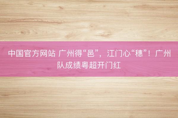 中国官方网站 广州得“邑”，江门心“穗”！广州队成绩粤超开门红