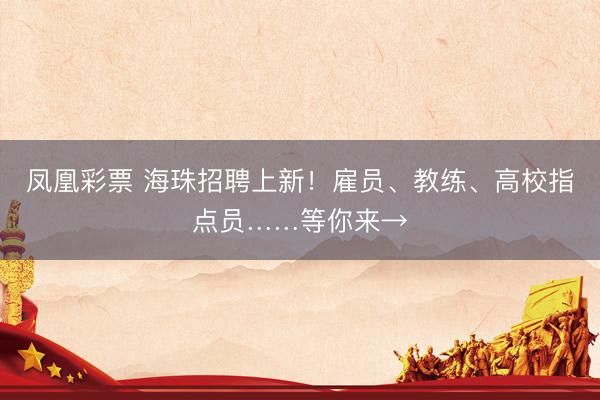 凤凰彩票 海珠招聘上新！雇员、教练、高校指点员……等你来→