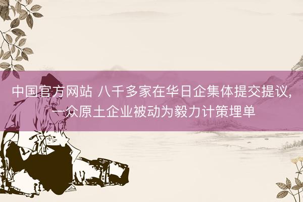 中国官方网站 八千多家在华日企集体提交提议， 一众原土企业被动为毅力计策埋单