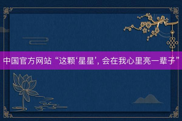 中国官方网站 “这颗‘星星’， 会在我心里亮一辈子”
