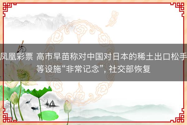 凤凰彩票 高市早苗称对中国对日本的稀土出口松手等设施“非常记念”， 社交部恢复