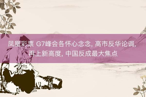 凤凰彩票 G7峰会各怀心念念， 高市反华论调， 再上新高度， 中国反成最大焦点