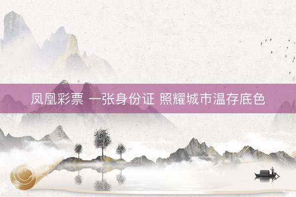 凤凰彩票 一张身份证 照耀城市温存底色