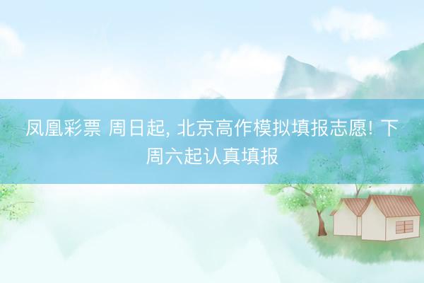 凤凰彩票 周日起， 北京高作模拟填报志愿! 下周六起认真填报