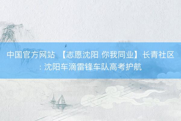 中国官方网站 【志愿沈阳 你我同业】长青社区: 沈阳车滴雷锋车队高考护航
