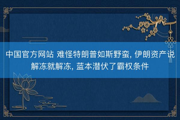 中国官方网站 难怪特朗普如斯野蛮， 伊朗资产说解冻就解冻， 蓝本潜伏了霸权条件