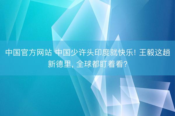 中国官方网站 中国少许头印度就快乐! 王毅这趟新德里, 全球都盯着看?