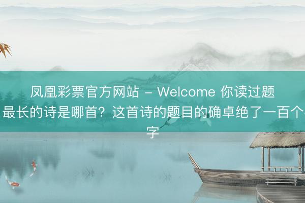 凤凰彩票官方网站 - Welcome 你读过题目最长的诗是哪首?这首诗的题目的确卓绝了一百个字