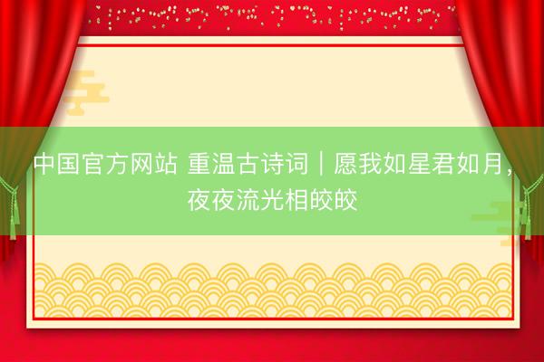 中国官方网站 重温古诗词｜愿我如星君如月，夜夜流光相皎皎