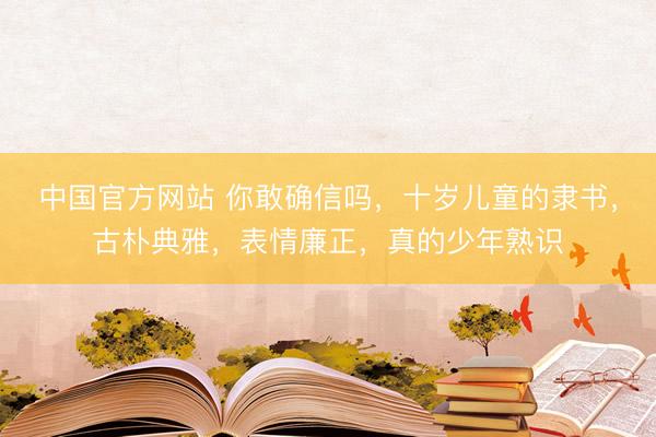 中国官方网站 你敢确信吗，十岁儿童的隶书，古朴典雅，表情廉正，真的少年熟识