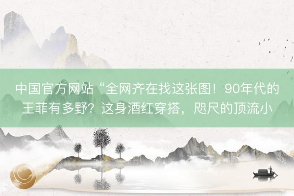 中国官方网站 “全网齐在找这张图！90年代的王菲有多野？这身酒红穿搭，咫尺的顶流小