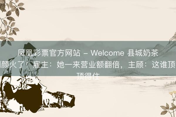凤凰彩票官方网站 - Welcome 县城奶茶妹侧颜火了!雇主:她一来营业额翻倍,主顾:这谁顶得住