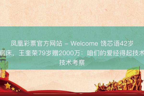 凤凰彩票官方网站 - Welcome 饶芯语42岁守候病床，王奎荣79岁赠2000万：咱们的爱经得起技术考察
