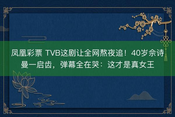 凤凰彩票 TVB这剧让全网熬夜追!40岁佘诗曼一启齿,弹幕全在哭:这才是真女王