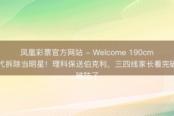 凤凰彩票官方网站 - Welcome 190cm星二代拆除当明星！理科保送伯克利，三四线家长看完破防了